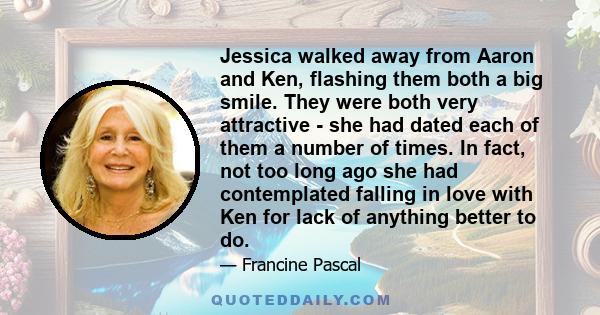 Jessica walked away from Aaron and Ken, flashing them both a big smile. They were both very attractive - she had dated each of them a number of times. In fact, not too long ago she had contemplated falling in love with