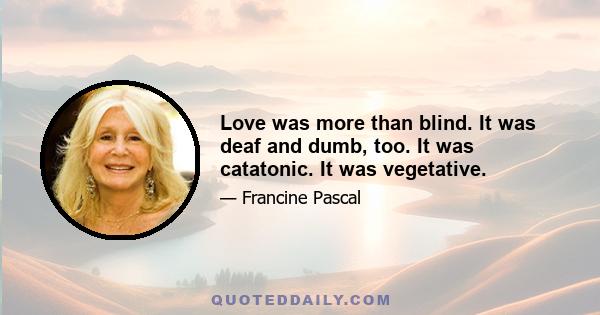 Love was more than blind. It was deaf and dumb, too. It was catatonic. It was vegetative.