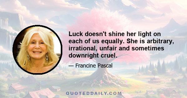 Luck doesn't shine her light on each of us equally. She is arbitrary, irrational, unfair and sometimes downright cruel.