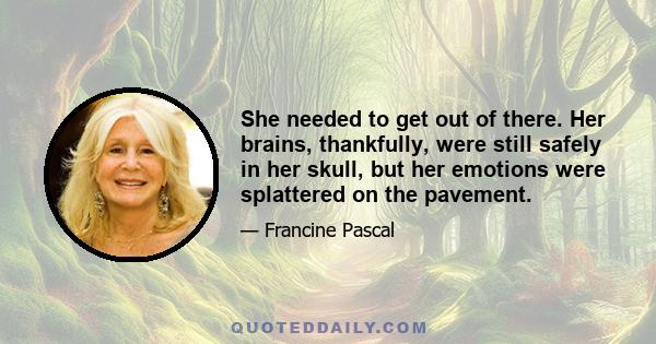 She needed to get out of there. Her brains, thankfully, were still safely in her skull, but her emotions were splattered on the pavement.