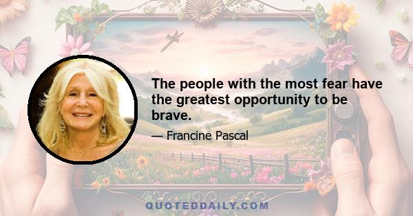 The people with the most fear have the greatest opportunity to be brave.