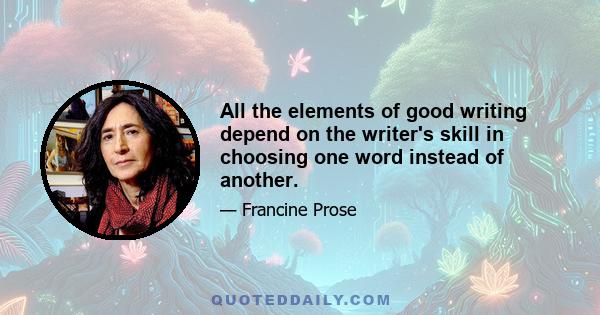 All the elements of good writing depend on the writer's skill in choosing one word instead of another.