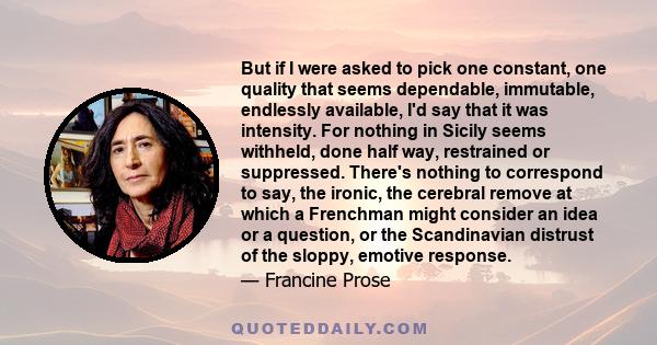 But if I were asked to pick one constant, one quality that seems dependable, immutable, endlessly available, I'd say that it was intensity. For nothing in Sicily seems withheld, done half way, restrained or suppressed.