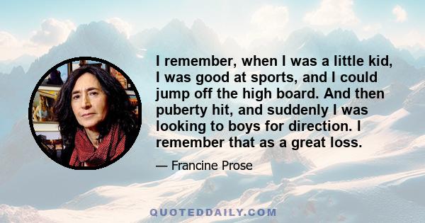 I remember, when I was a little kid, I was good at sports, and I could jump off the high board. And then puberty hit, and suddenly I was looking to boys for direction. I remember that as a great loss.