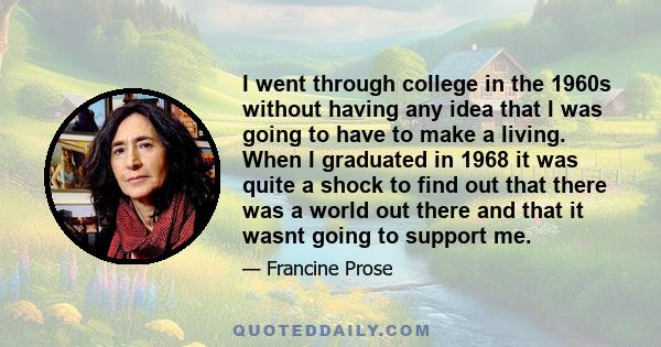 I went through college in the 1960s without having any idea that I was going to have to make a living. When I graduated in 1968 it was quite a shock to find out that there was a world out there and that it wasnt going