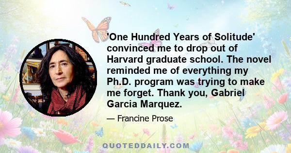 'One Hundred Years of Solitude' convinced me to drop out of Harvard graduate school. The novel reminded me of everything my Ph.D. program was trying to make me forget. Thank you, Gabriel Garcia Marquez.