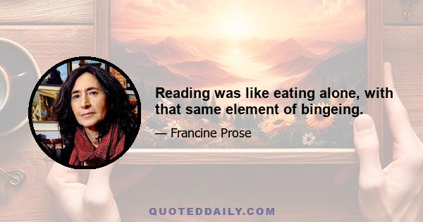 Reading was like eating alone, with that same element of bingeing.