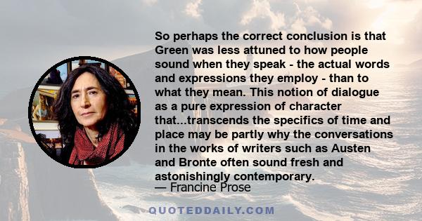 So perhaps the correct conclusion is that Green was less attuned to how people sound when they speak - the actual words and expressions they employ - than to what they mean. This notion of dialogue as a pure expression