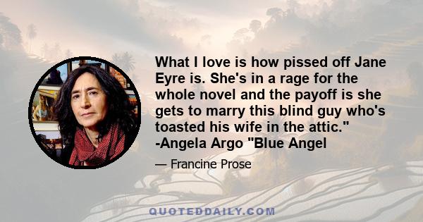 What I love is how pissed off Jane Eyre is. She's in a rage for the whole novel and the payoff is she gets to marry this blind guy who's toasted his wife in the attic. -Angela Argo Blue Angel