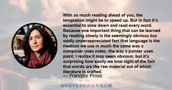 With so much reading ahead of you, the temptation might be to speed up. But in fact it’s essential to slow down and read every word. Because one important thing that can be learned by reading slowly is the seemingly