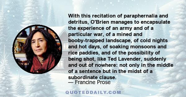 With this recitation of paraphernalia and detritus, O'Brien manages to encapsulate the experience of an army and of a particular war, of a mined and booby-trapped landscape, of cold nights and hot days, of soaking