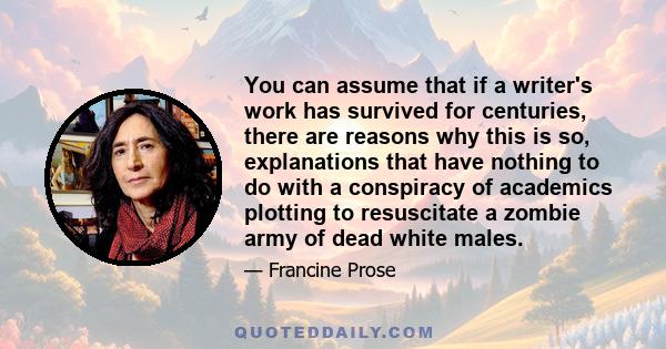 You can assume that if a writer's work has survived for centuries, there are reasons why this is so, explanations that have nothing to do with a conspiracy of academics plotting to resuscitate a zombie army of dead