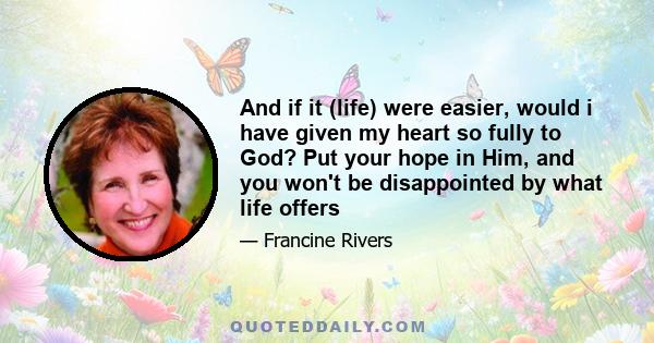 And if it (life) were easier, would i have given my heart so fully to God? Put your hope in Him, and you won't be disappointed by what life offers