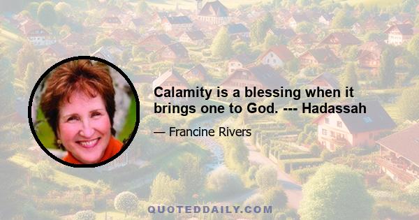 Calamity is a blessing when it brings one to God. --- Hadassah