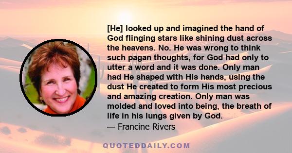 [He] looked up and imagined the hand of God flinging stars like shining dust across the heavens. No. He was wrong to think such pagan thoughts, for God had only to utter a word and it was done. Only man had He shaped