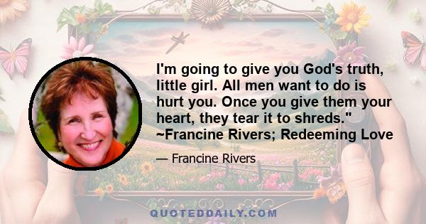 I'm going to give you God's truth, little girl. All men want to do is hurt you. Once you give them your heart, they tear it to shreds. ~Francine Rivers; Redeeming Love