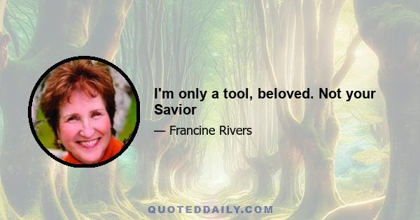 I'm only a tool, beloved. Not your Savior