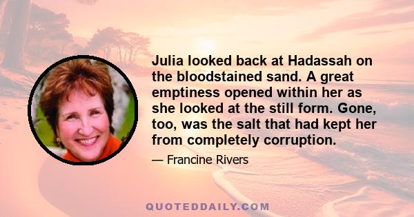 Julia looked back at Hadassah on the bloodstained sand. A great emptiness opened within her as she looked at the still form. Gone, too, was the salt that had kept her from completely corruption.