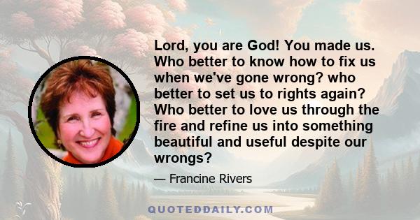 Lord, you are God! You made us. Who better to know how to fix us when we've gone wrong? who better to set us to rights again? Who better to love us through the fire and refine us into something beautiful and useful