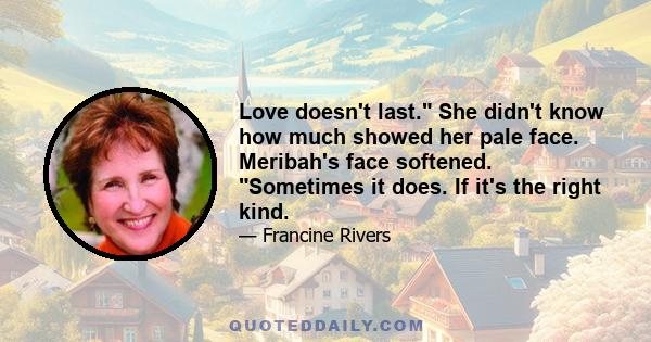 Love doesn't last. She didn't know how much showed her pale face. Meribah's face softened. Sometimes it does. If it's the right kind.