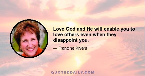 Love God and He will enable you to love others even when they disappoint you.