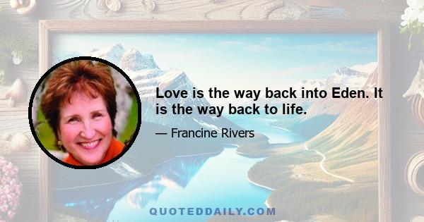 Love is the way back into Eden. It is the way back to life.