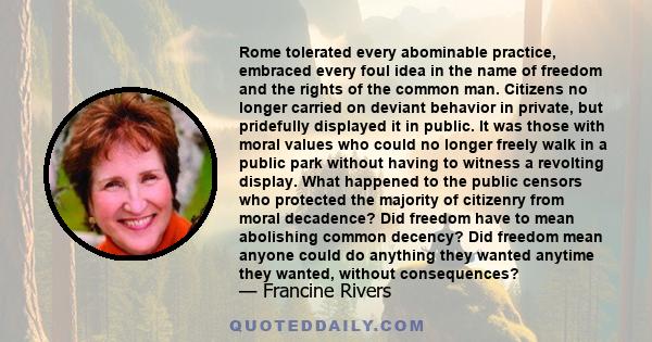 Rome tolerated every abominable practice, embraced every foul idea in the name of freedom and the rights of the common man. Citizens no longer carried on deviant behavior in private, but pridefully displayed it in