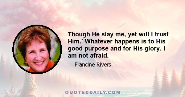 Though He slay me, yet will I trust Him.' Whatever happens is to His good purpose and for His glory. I am not afraid.