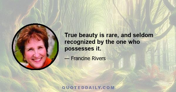 True beauty is rare, and seldom recognized by the one who possesses it.