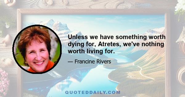 Unless we have something worth dying for, Atretes, we've nothing worth living for.