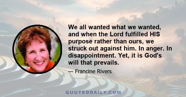 We all wanted what we wanted, and when the Lord fulfilled HIS purpose rather than ours, we struck out against him. In anger. In disappointment. Yet, it is God's will that prevails.