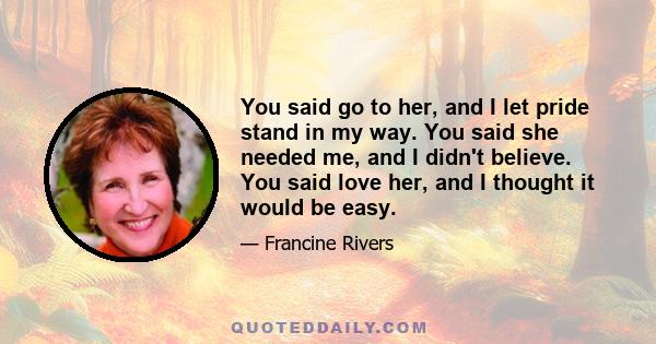 You said go to her, and I let pride stand in my way. You said she needed me, and I didn't believe. You said love her, and I thought it would be easy.