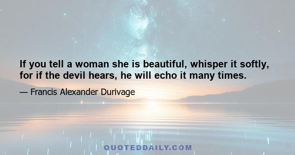 If you tell a woman she is beautiful, whisper it softly, for if the devil hears, he will echo it many times.