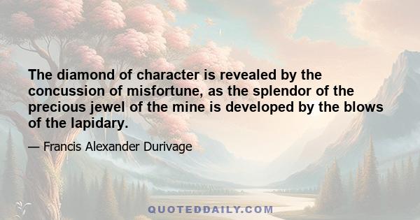 The diamond of character is revealed by the concussion of misfortune, as the splendor of the precious jewel of the mine is developed by the blows of the lapidary.