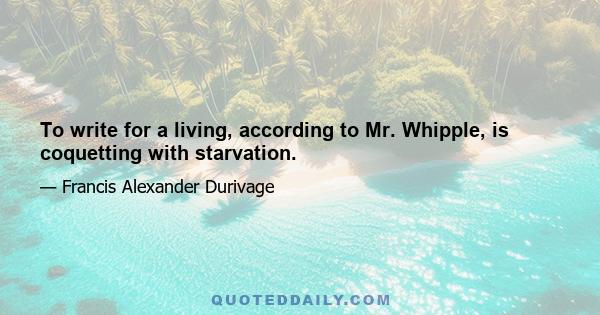 To write for a living, according to Mr. Whipple, is coquetting with starvation.