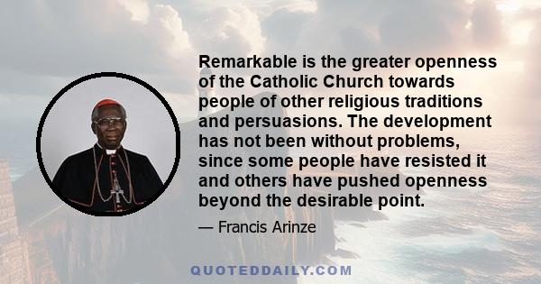 Remarkable is the greater openness of the Catholic Church towards people of other religious traditions and persuasions. The development has not been without problems, since some people have resisted it and others have