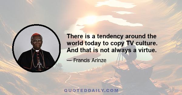 There is a tendency around the world today to copy TV culture. And that is not always a virtue.