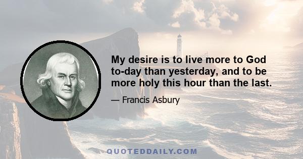 My desire is to live more to God to-day than yesterday, and to be more holy this hour than the last.