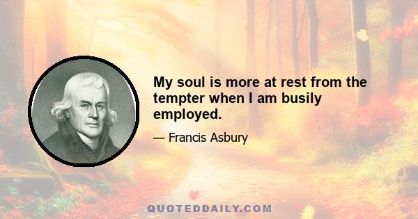 My soul is more at rest from the tempter when I am busily employed.