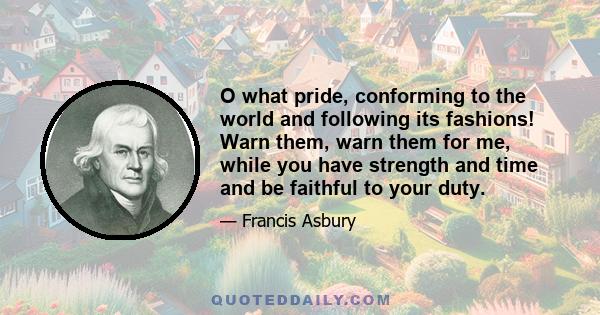 O what pride, conforming to the world and following its fashions! Warn them, warn them for me, while you have strength and time and be faithful to your duty.