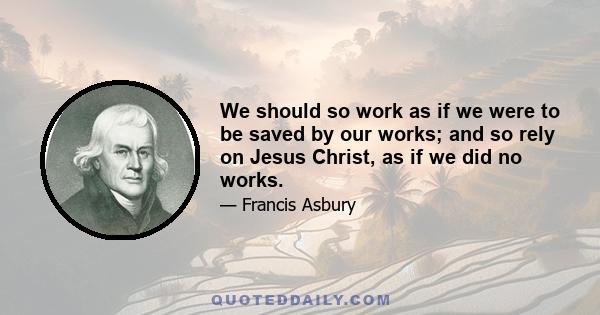 We should so work as if we were to be saved by our works; and so rely on Jesus Christ, as if we did no works.