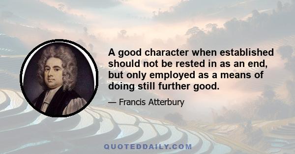 A good character when established should not be rested in as an end, but only employed as a means of doing still further good.