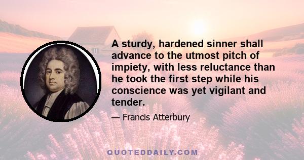 A sturdy, hardened sinner shall advance to the utmost pitch of impiety, with less reluctance than he took the first step while his conscience was yet vigilant and tender.