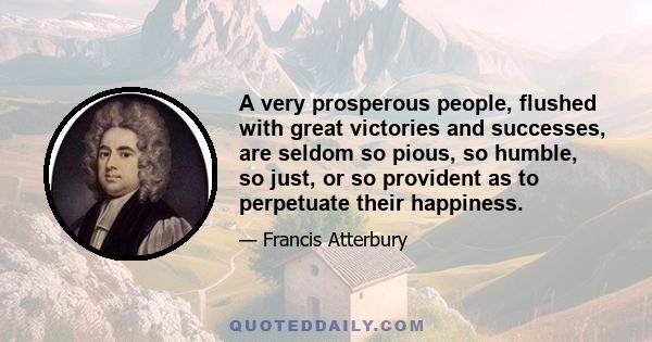 A very prosperous people, flushed with great victories and successes, are seldom so pious, so humble, so just, or so provident as to perpetuate their happiness.