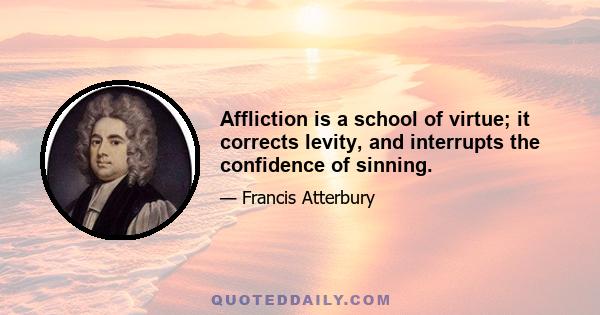 Affliction is a school of virtue; it corrects levity, and interrupts the confidence of sinning.