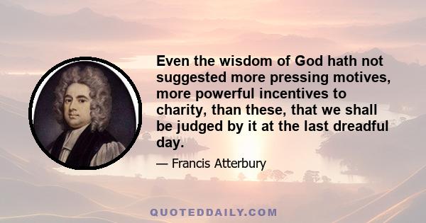 Even the wisdom of God hath not suggested more pressing motives, more powerful incentives to charity, than these, that we shall be judged by it at the last dreadful day.