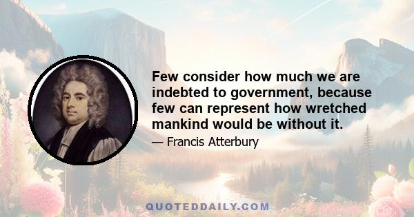 Few consider how much we are indebted to government, because few can represent how wretched mankind would be without it.