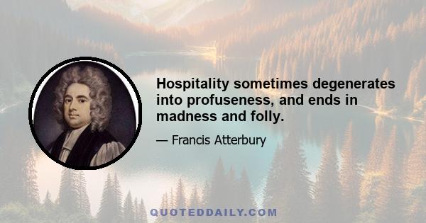 Hospitality sometimes degenerates into profuseness, and ends in madness and folly.