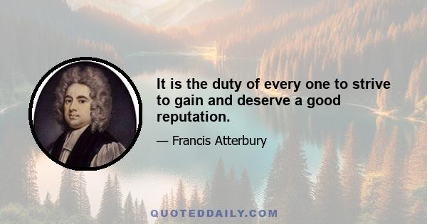 It is the duty of every one to strive to gain and deserve a good reputation.