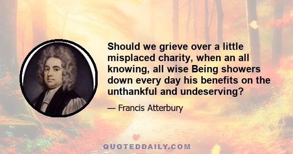 Should we grieve over a little misplaced charity, when an all knowing, all wise Being showers down every day his benefits on the unthankful and undeserving?